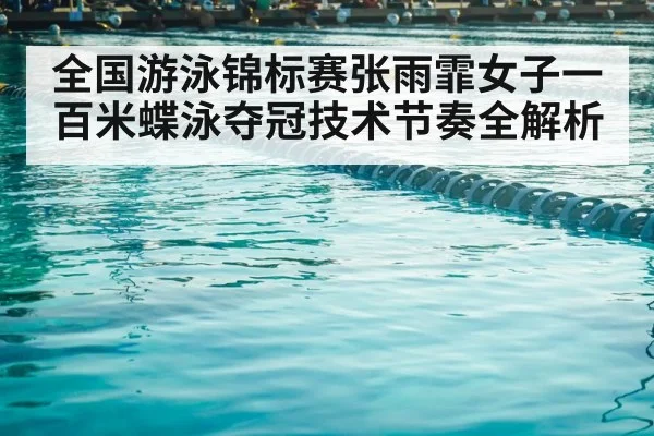 全国游泳锦标赛张雨霏女子一百米蝶泳夺冠技术节奏全解析