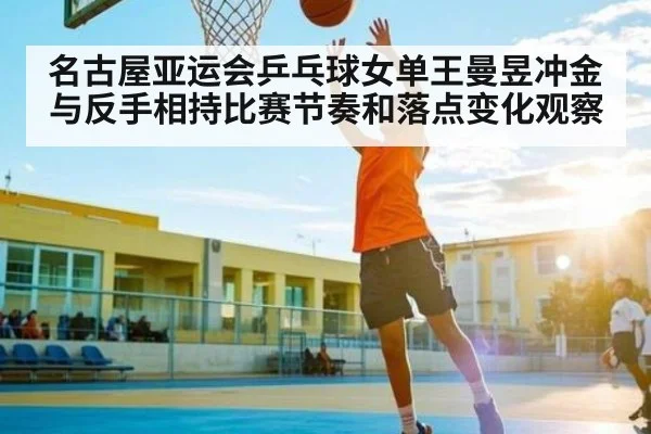 名古屋亚运会乒乓球女单王曼昱冲金与反手相持比赛节奏和落点变化观察
