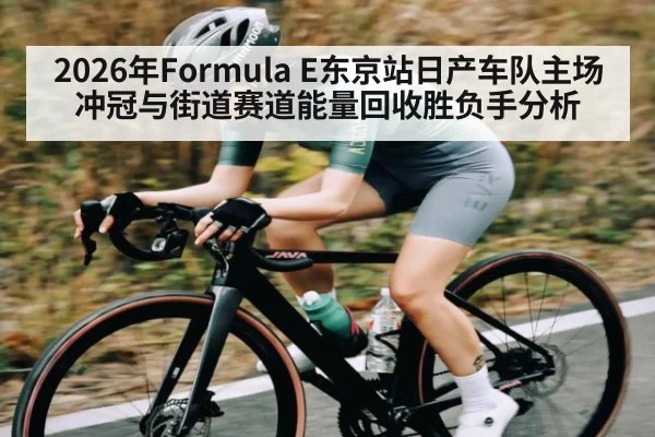 2026年Formula E东京站日产车队主场冲冠与街道赛道能量回收胜负手分析