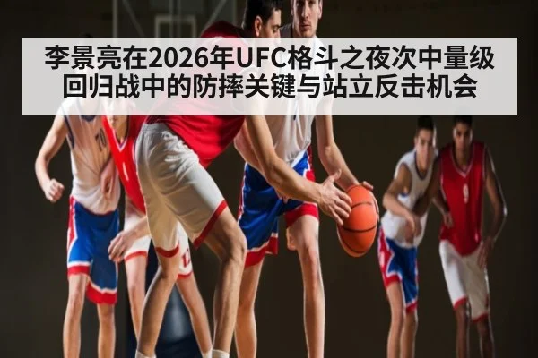 李景亮在2026年UFC格斗之夜次中量级回归战中的防摔关键与站立反击机会